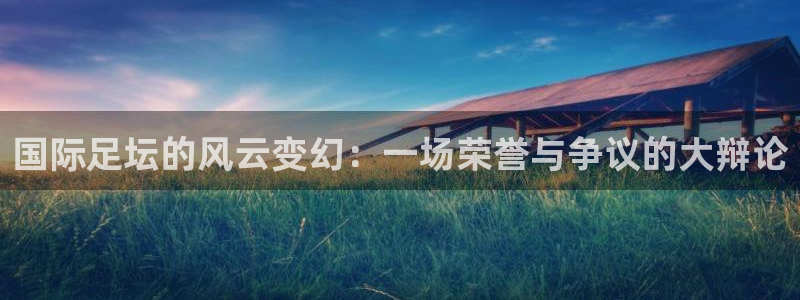 国际足坛的风云变幻：一场荣誉与争议的大辩论