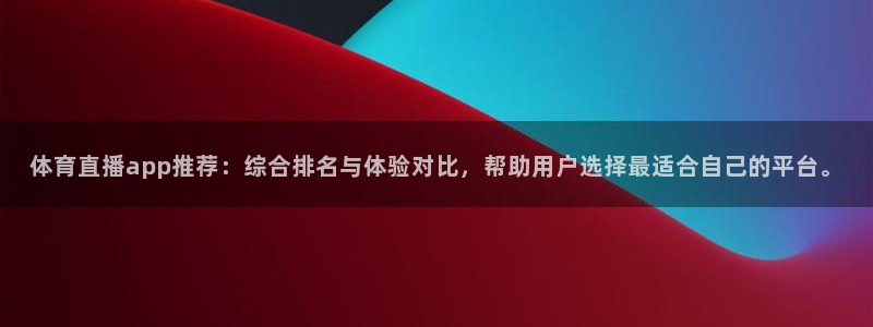 体育直播app推荐：综合排名与体验对比，帮助用户选择最适合自己的平台。