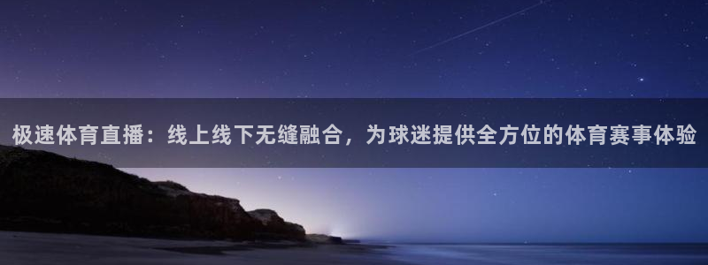 极速体育直播：线上线下无缝融合，为球迷提供全方位的体育赛事体验