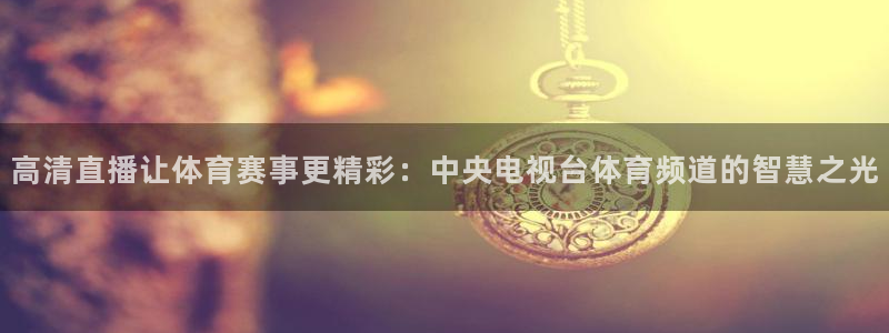 高清直播让体育赛事更精彩：中央电视台体育频道的智慧之光